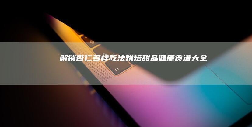 解锁杏仁多样吃法：烘焙、甜品、健康食谱大全